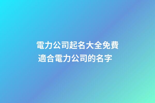 電力公司起名大全免費 適合電力公司的名字-第1張-公司起名-玄機派